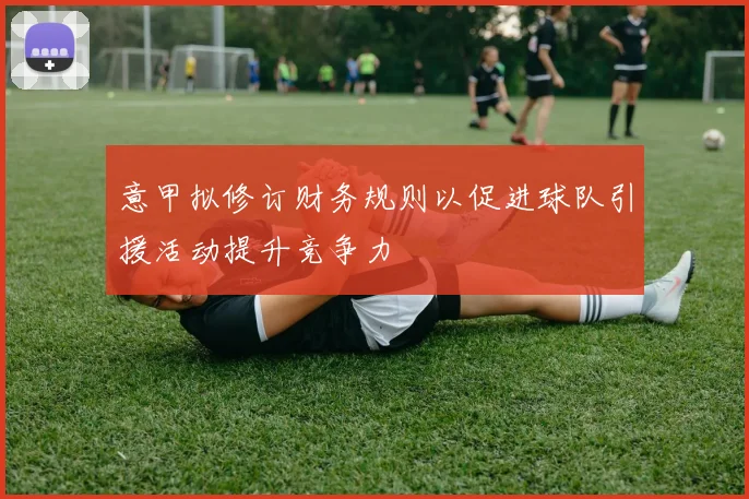 意甲拟修订财务规则以促进球队引援活动提升竞争力