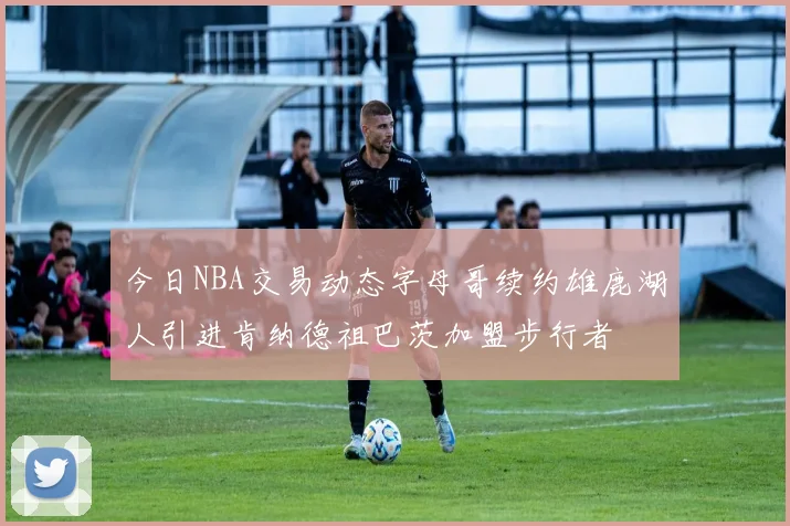 今日NBA交易动态字母哥续约雄鹿湖人引进肯纳德祖巴茨加盟步行者