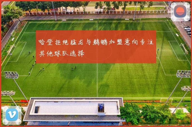 哈登拒绝猛龙与鹈鹕加盟意向专注其他球队选择