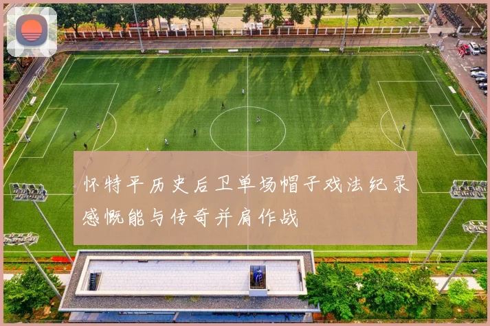 怀特平历史后卫单场帽子戏法纪录感慨能与传奇并肩作战