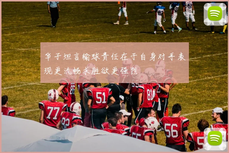华子坦言输球责任在于自身对手表现更流畅求胜欲更强烈