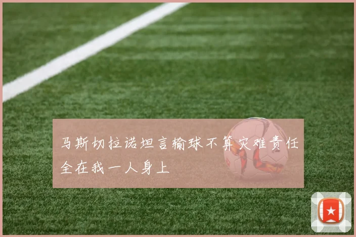 马斯切拉诺坦言输球不算灾难责任全在我一人身上