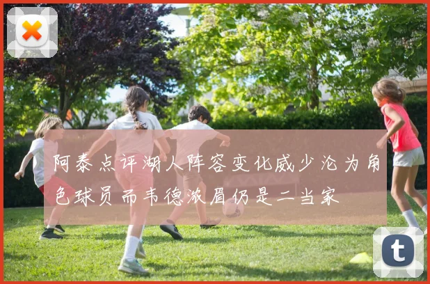 阿泰点评湖人阵容变化威少沦为角色球员而韦德浓眉仍是二当家