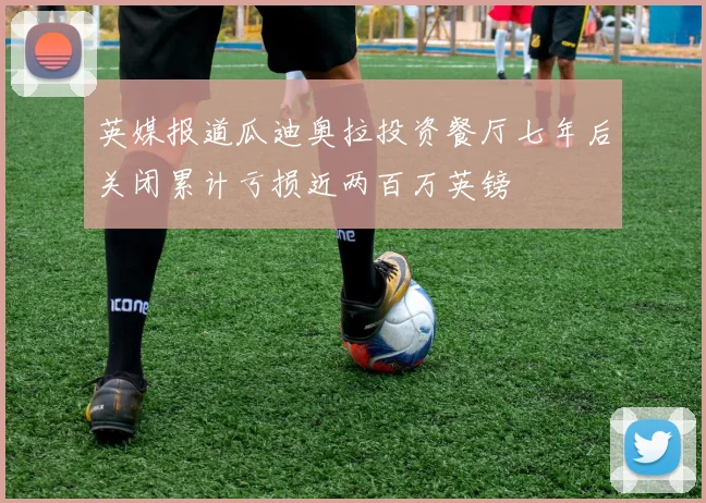 英媒报道瓜迪奥拉投资餐厅七年后关闭累计亏损近两百万英镑