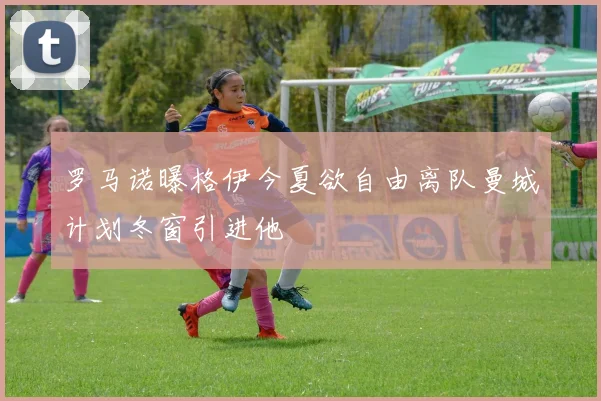 罗马诺曝格伊今夏欲自由离队曼城计划冬窗引进他