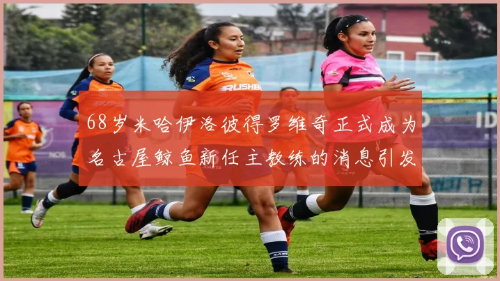 68岁米哈伊洛彼得罗维奇正式成为名古屋鲸鱼新任主教练的消息引发关注