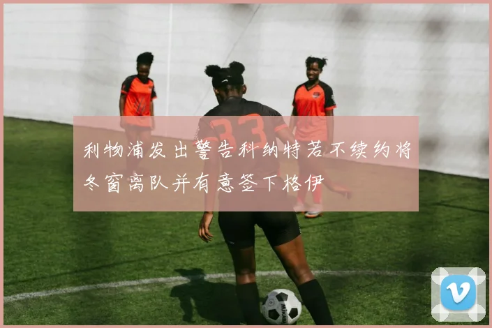 利物浦发出警告科纳特若不续约将冬窗离队并有意签下格伊