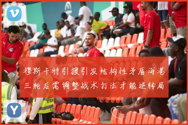 穆斯卡特引援引发结构性矛盾海港三轮后需调整战术打法才能逆转局面