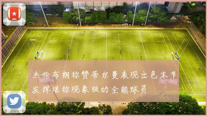 杰伦布朗称赞蒂尔曼表现出色末节发挥堪称现象级的全能球员