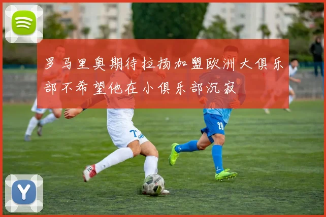 罗马里奥期待拉扬加盟欧洲大俱乐部不希望他在小俱乐部沉寂