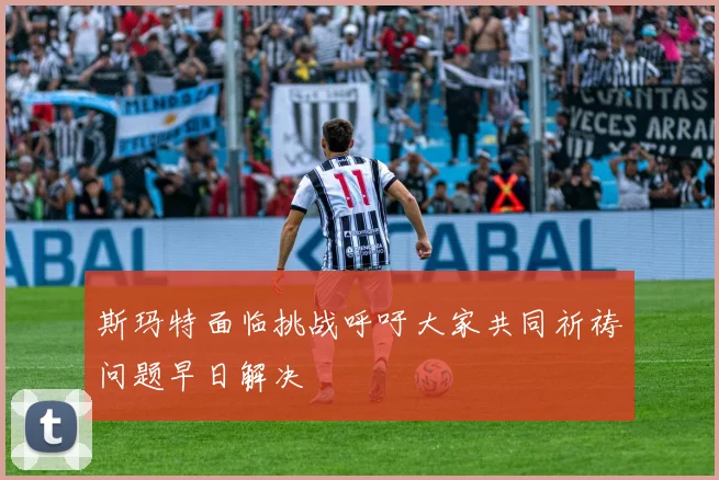 斯玛特面临挑战呼吁大家共同祈祷问题早日解决