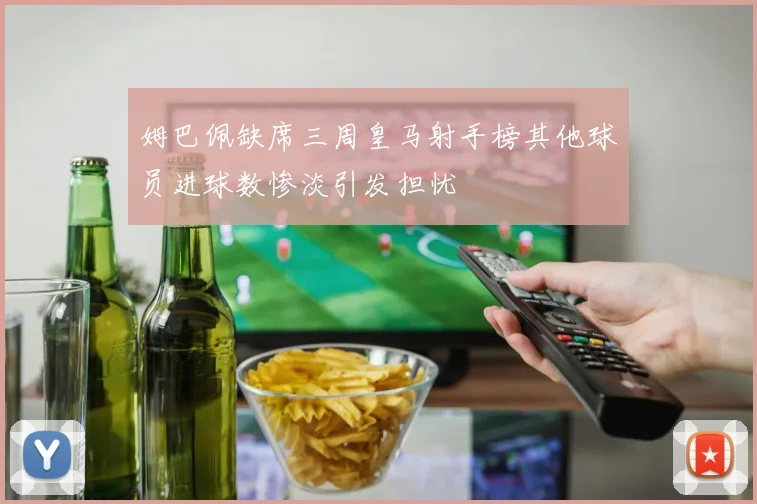 姆巴佩缺席三周皇马射手榜其他球员进球数惨淡引发担忧