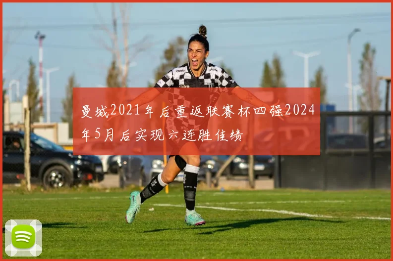 曼城2021年后重返联赛杯四强2024年5月后实现六连胜佳绩