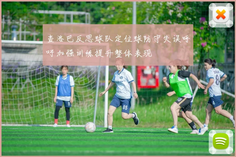 查洛巴反思球队定位球防守失误呼吁加强训练提升整体表现