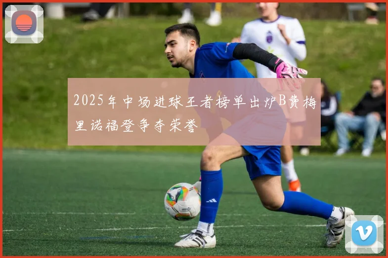 2025年中场进球王者榜单出炉B费梅里诺福登争夺荣誉