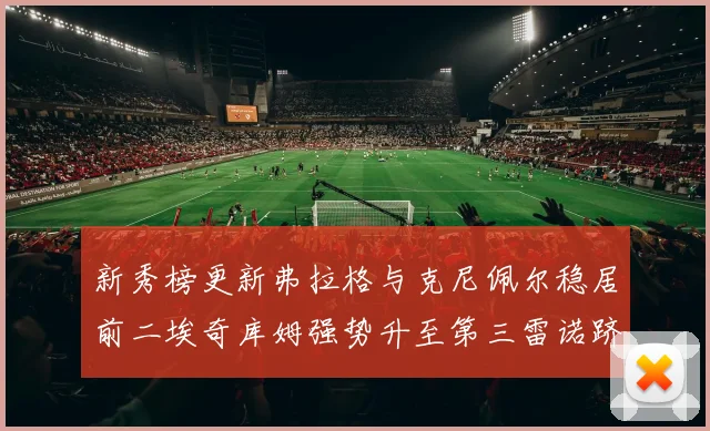 新秀榜更新弗拉格与克尼佩尔稳居前二埃奇库姆强势升至第三雷诺跻身第八名