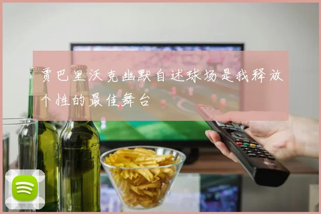 贾巴里沃克幽默自述球场是我释放个性的最佳舞台