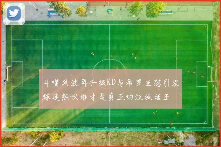 斗嘴风波再升级KD与希罗互怼引发球迷热议谁才是真正的垃圾话王