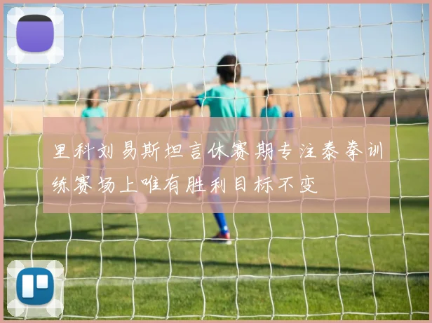 里科刘易斯坦言休赛期专注泰拳训练赛场上唯有胜利目标不变