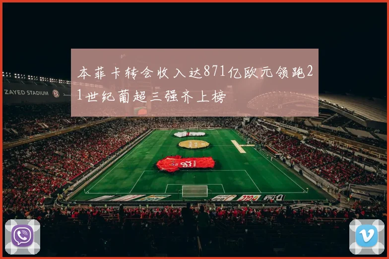 本菲卡转会收入达871亿欧元领跑21世纪葡超三强齐上榜