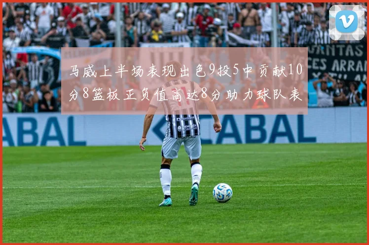 马威上半场表现出色9投5中贡献10分8篮板正负值高达8分助力球队表现