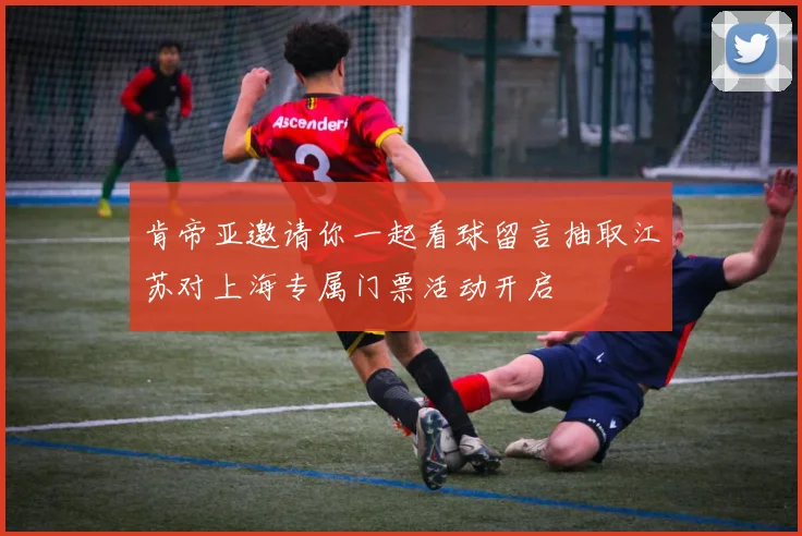 肯帝亚邀请你一起看球留言抽取江苏对上海专属门票活动开启
