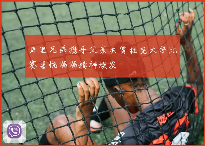 库里兄弟携手父亲共赏杜克大学比赛喜悦满满精神焕发