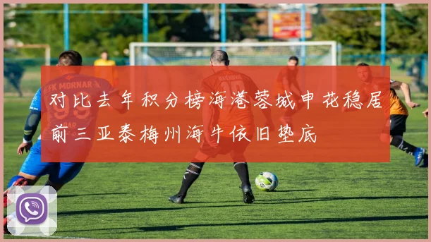 对比去年积分榜海港蓉城申花稳居前三亚泰梅州海牛依旧垫底