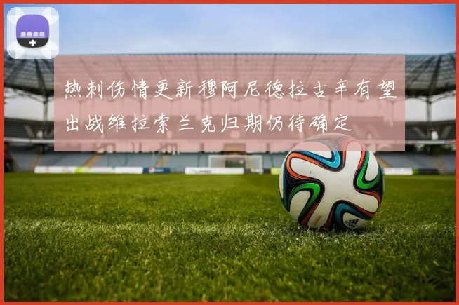 热刺伤情更新穆阿尼德拉古辛有望出战维拉索兰克归期仍待确定