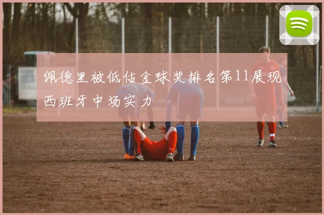 佩德里被低估金球奖排名第11展现西班牙中场实力