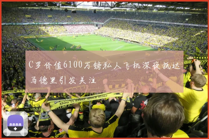 C罗价值6100万镑私人飞机深夜抵达马德里引发关注