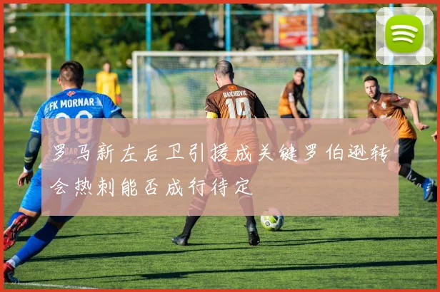 罗马新左后卫引援成关键罗伯逊转会热刺能否成行待定
