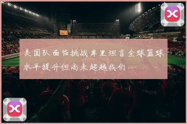 美国队面临挑战库里坦言全球篮球水平提升但尚未超越我们