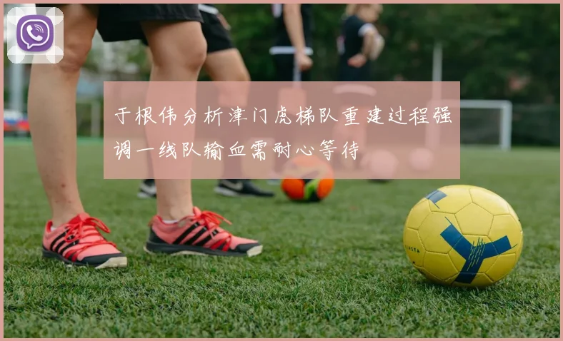 于根伟分析津门虎梯队重建过程强调一线队输血需耐心等待