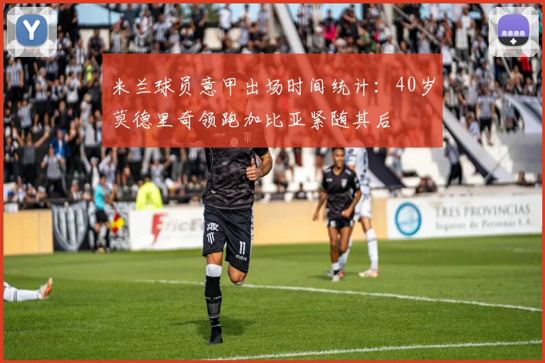 米兰球员意甲出场时间统计：40岁莫德里奇领跑加比亚紧随其后