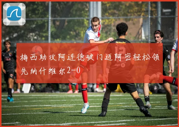 梅西助攻阿连德破门迈阿密轻松领先纳什维尔2-0