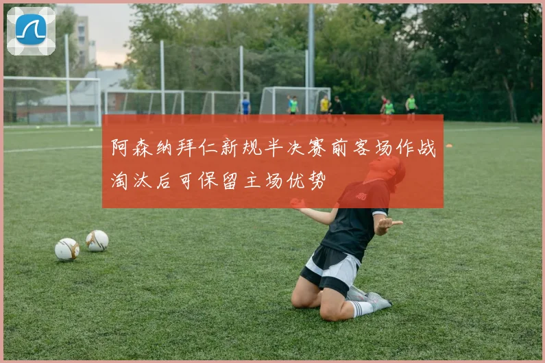 阿森纳拜仁新规半决赛前客场作战淘汰后可保留主场优势