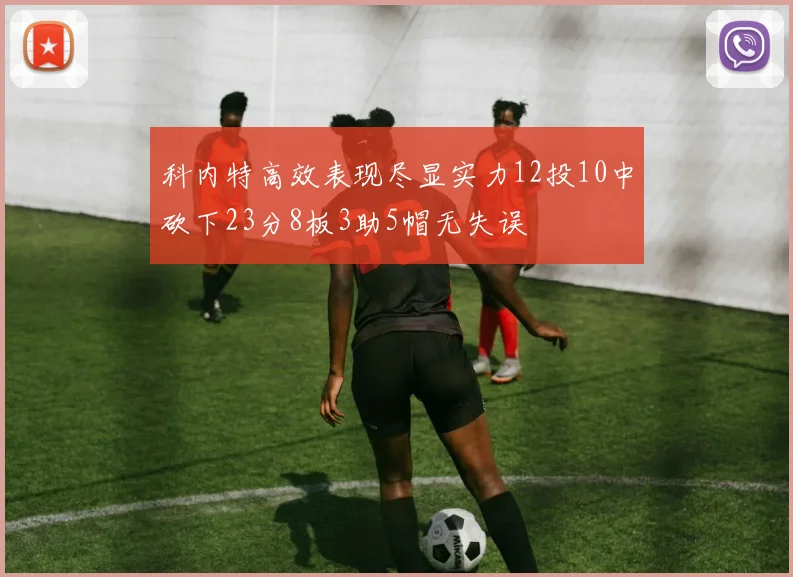 科内特高效表现尽显实力12投10中砍下23分8板3助5帽无失误