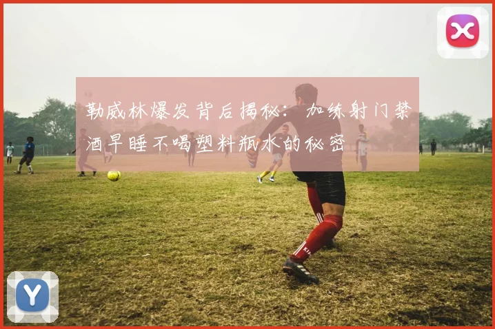 勒威林爆发背后揭秘：加练射门禁酒早睡不喝塑料瓶水的秘密