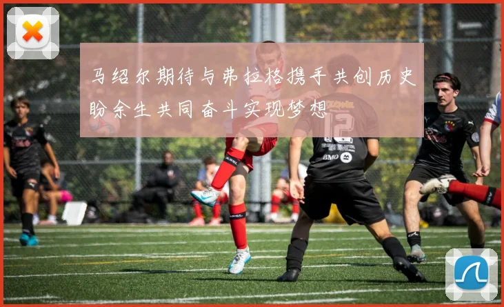 马绍尔期待与弗拉格携手共创历史盼余生共同奋斗实现梦想
