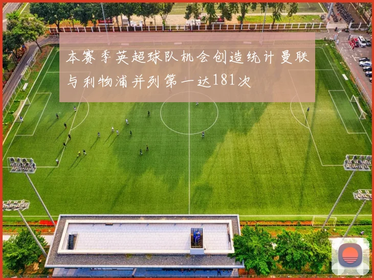 本赛季英超球队机会创造统计曼联与利物浦并列第一达181次