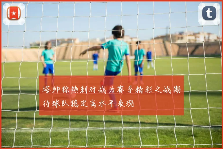 塔帅称热刺对战为赛季精彩之战期待球队稳定高水平表现