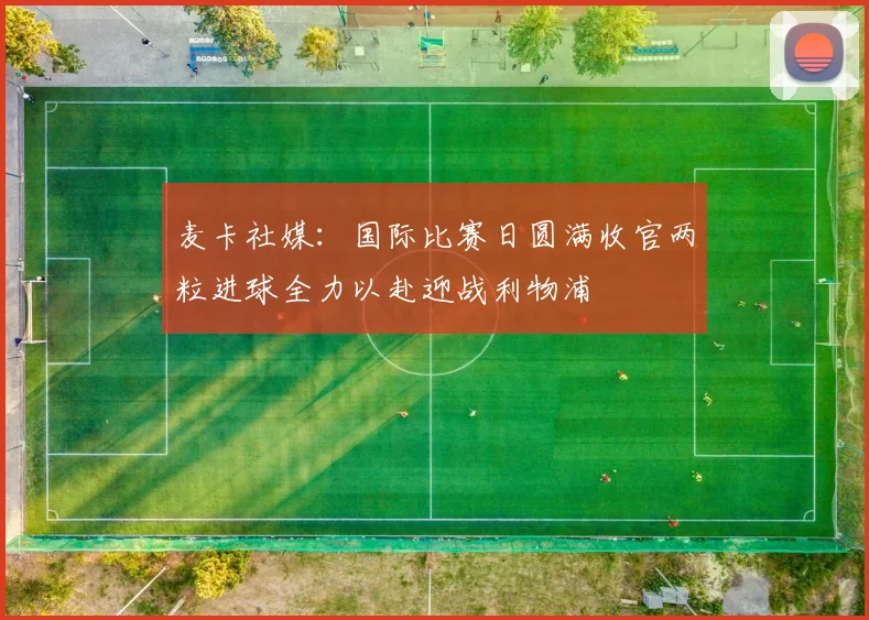 麦卡社媒：国际比赛日圆满收官两粒进球全力以赴迎战利物浦