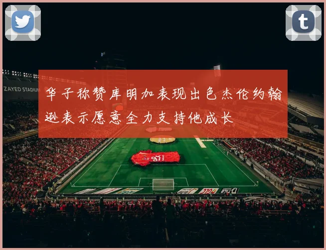 华子称赞库明加表现出色杰伦约翰逊表示愿意全力支持他成长