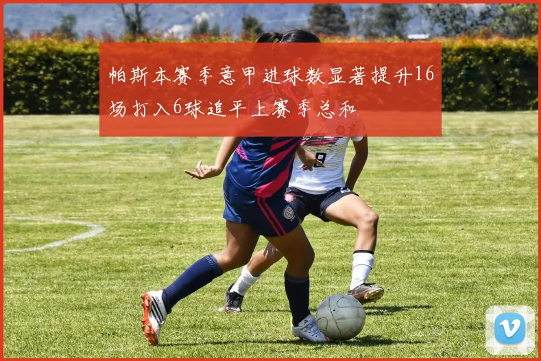 帕斯本赛季意甲进球数显著提升16场打入6球追平上赛季总和