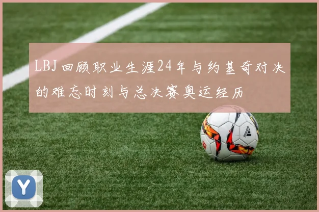 LBJ回顾职业生涯24年与约基奇对决的难忘时刻与总决赛奥运经历