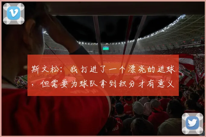 斯文松：我打进了一个漂亮的进球，但需要为球队拿到积分才有意义