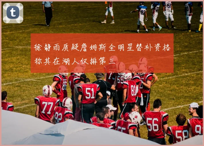 徐静雨质疑詹姆斯全明星替补资格称其在湖人仅排第三
