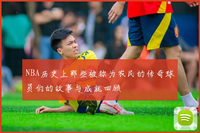 NBA历史上那些被称为农民的传奇球员们的故事与成就回顾