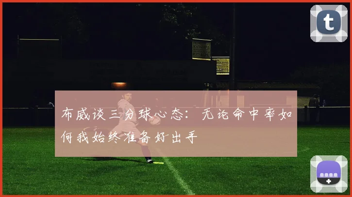 布威谈三分球心态：无论命中率如何我始终准备好出手